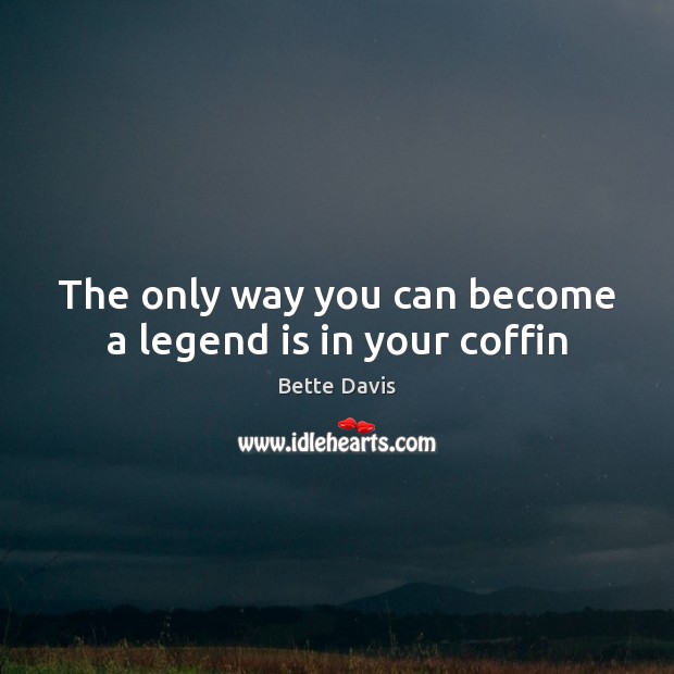 The only way you can become a legend is in your coffin Bette Davis Picture Quote
