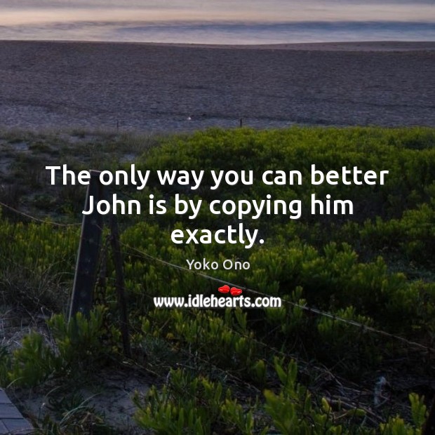 The only way you can better John is by copying him exactly. Image