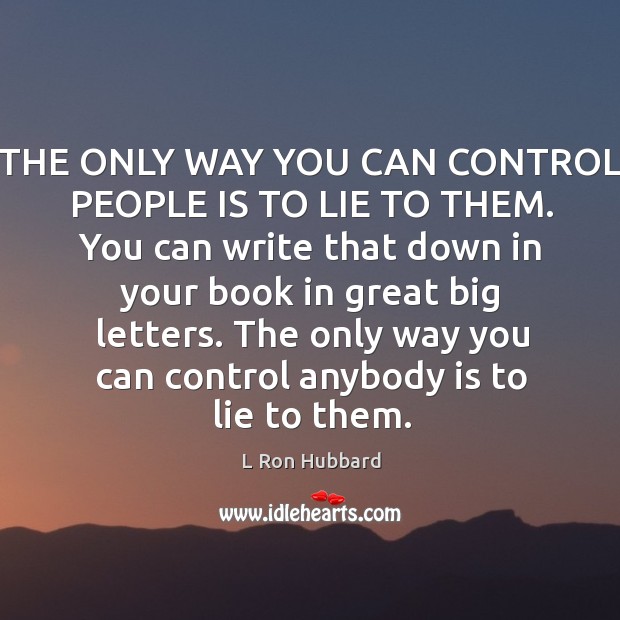 THE ONLY WAY YOU CAN CONTROL PEOPLE IS TO LIE TO THEM. L Ron Hubbard Picture Quote