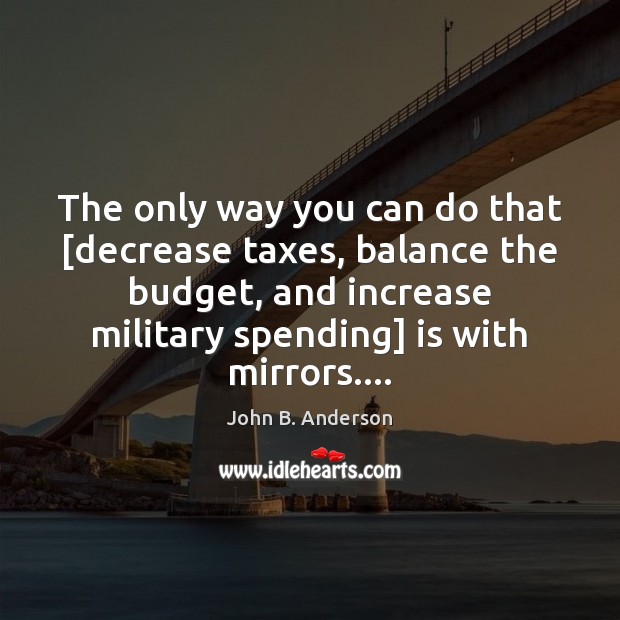 The only way you can do that [decrease taxes, balance the budget, John B. Anderson Picture Quote