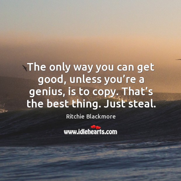 The only way you can get good, unless you’re a genius, is to copy. That’s the best thing. Just steal. Image