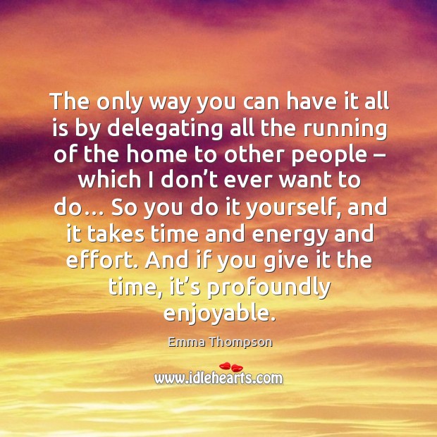 The only way you can have it all is by delegating all the running of the home to other people Image