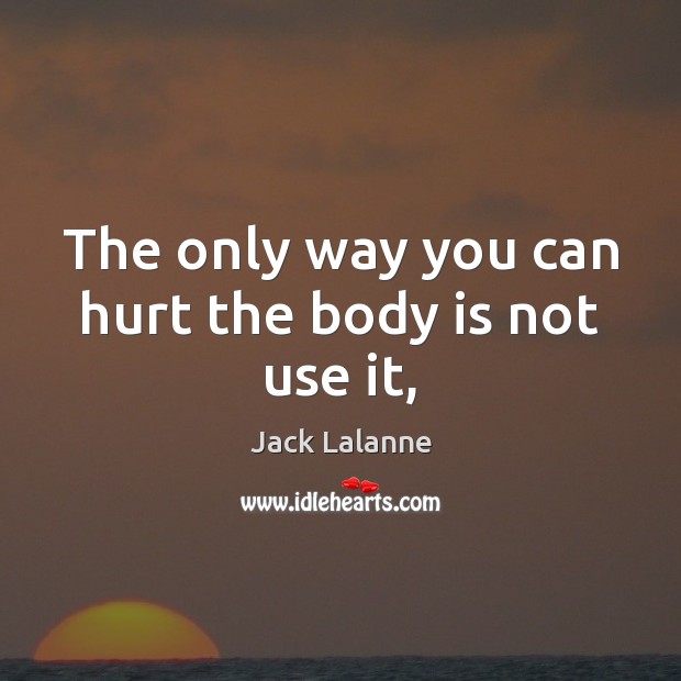 The only way you can hurt the body is not use it, Image