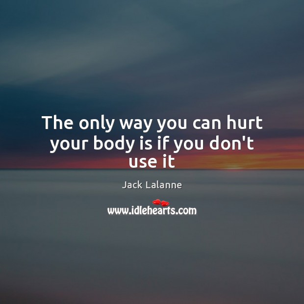 The only way you can hurt your body is if you don’t use it Image