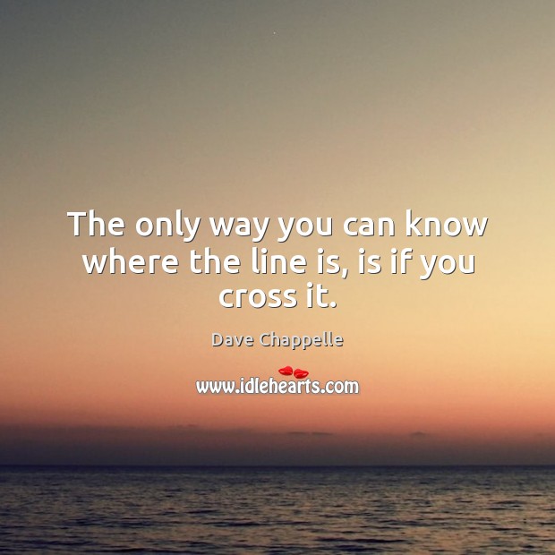 The only way you can know where the line is, is if you cross it. Image