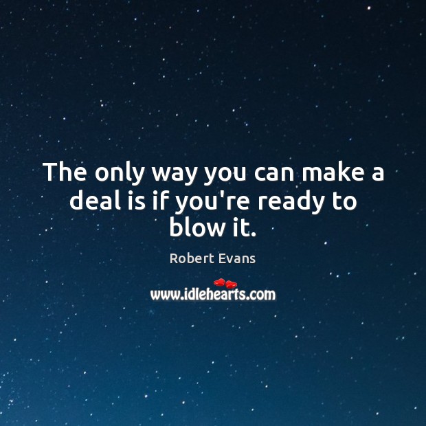 The only way you can make a deal is if you’re ready to blow it. Robert Evans Picture Quote