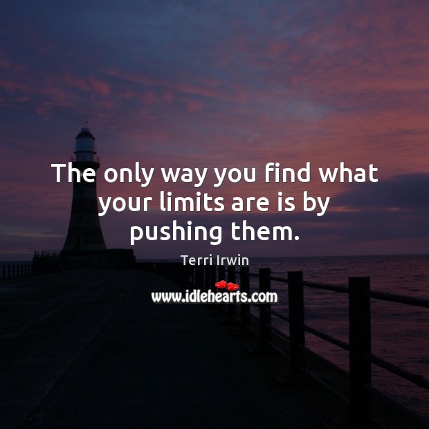 The only way you find what your limits are is by pushing them. Terri Irwin Picture Quote