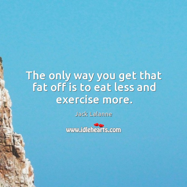 The only way you get that fat off is to eat less and exercise more. Jack Lalanne Picture Quote