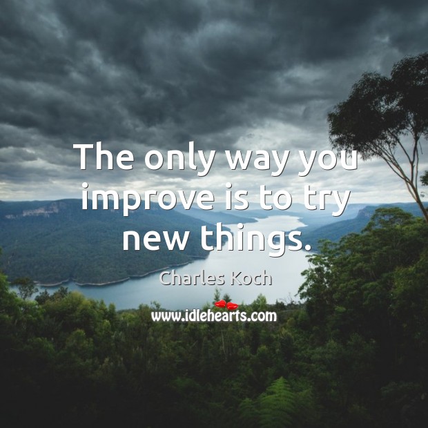 The only way you improve is to try new things. Charles Koch Picture Quote