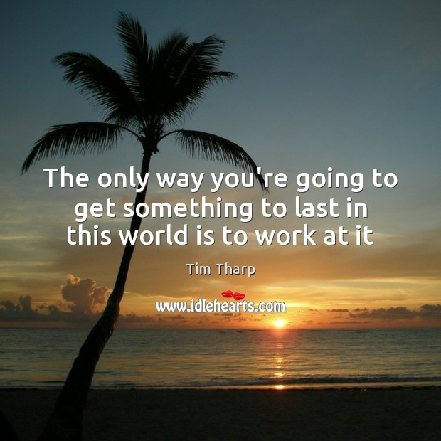 The only way you’re going to get something to last in this world is to work at it Tim Tharp Picture Quote