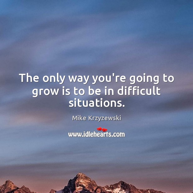 The only way you’re going to grow is to be in difficult situations. Mike Krzyzewski Picture Quote