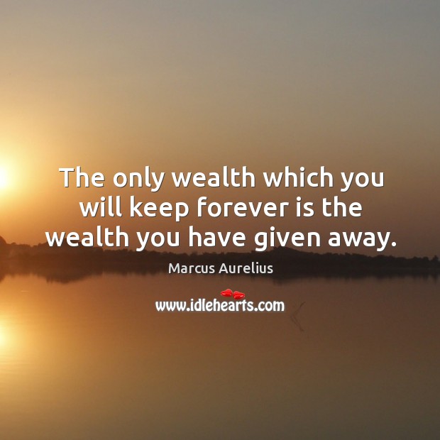 The only wealth which you will keep forever is the wealth you have given away. Marcus Aurelius Picture Quote