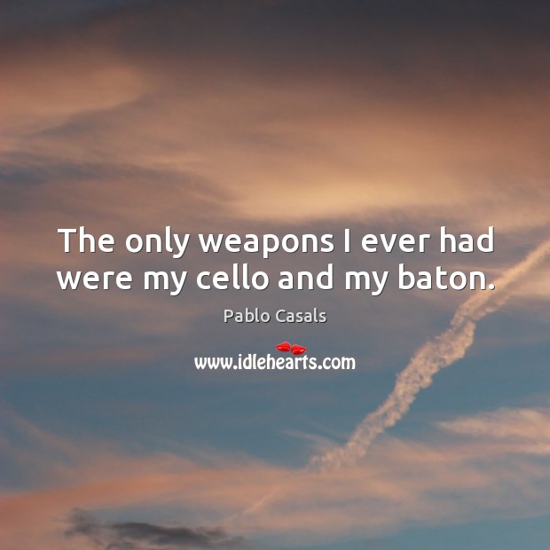 The only weapons I ever had were my cello and my baton. Pablo Casals Picture Quote