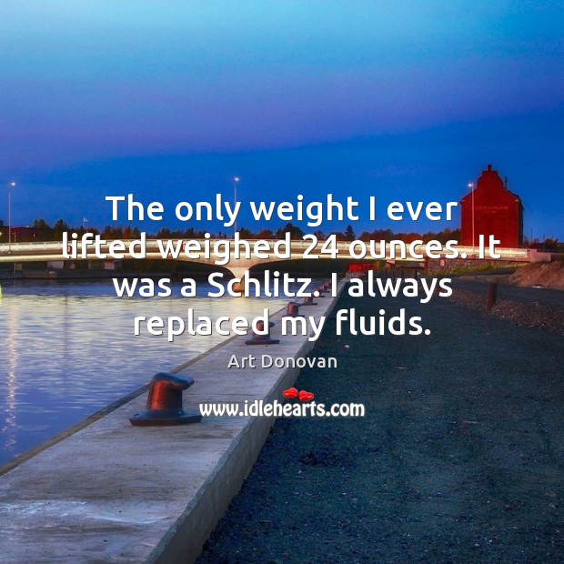 The only weight I ever lifted weighed 24 ounces. It was a Schlitz. Image