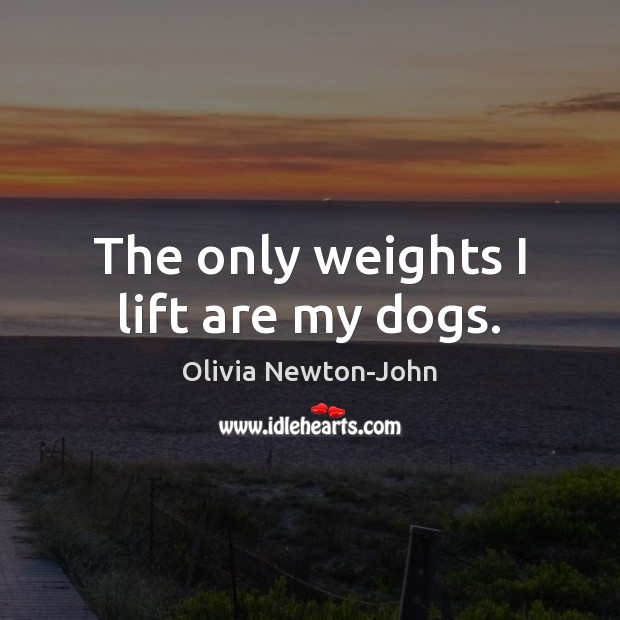 The only weights I lift are my dogs. Olivia Newton-John Picture Quote