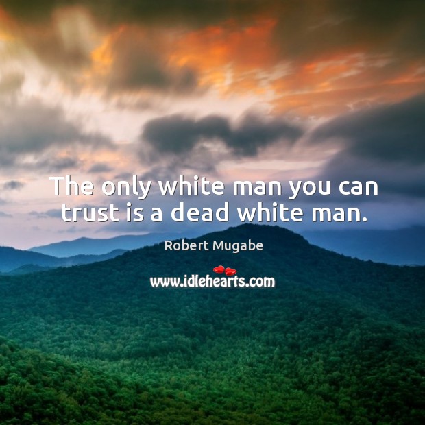 The only white man you can trust is a dead white man. Robert Mugabe Picture Quote