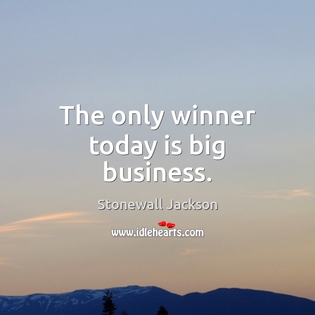 The only winner today is big business. Stonewall Jackson Picture Quote