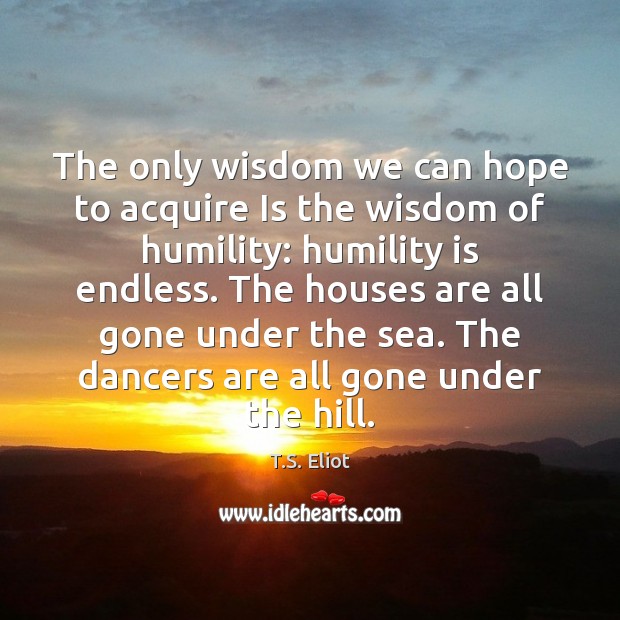 The only wisdom we can hope to acquire Is the wisdom of T.S. Eliot Picture Quote