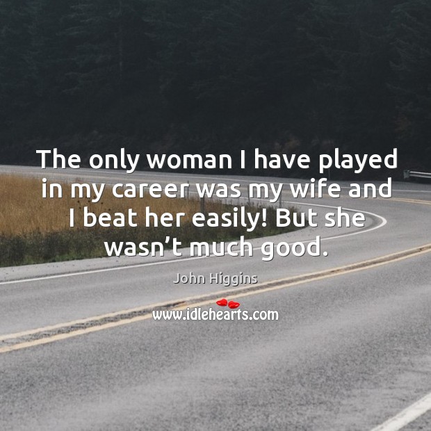 The only woman I have played in my career was my wife and I beat her easily! but she wasn’t much good. John Higgins Picture Quote