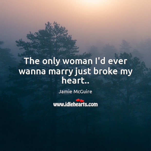 The only woman I’d ever wanna marry just broke my heart.. Jamie McGuire Picture Quote
