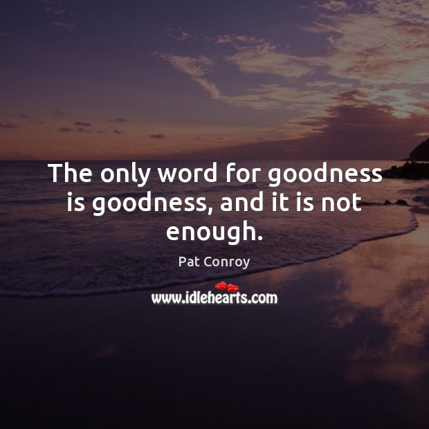 The only word for goodness is goodness, and it is not enough. Pat Conroy Picture Quote