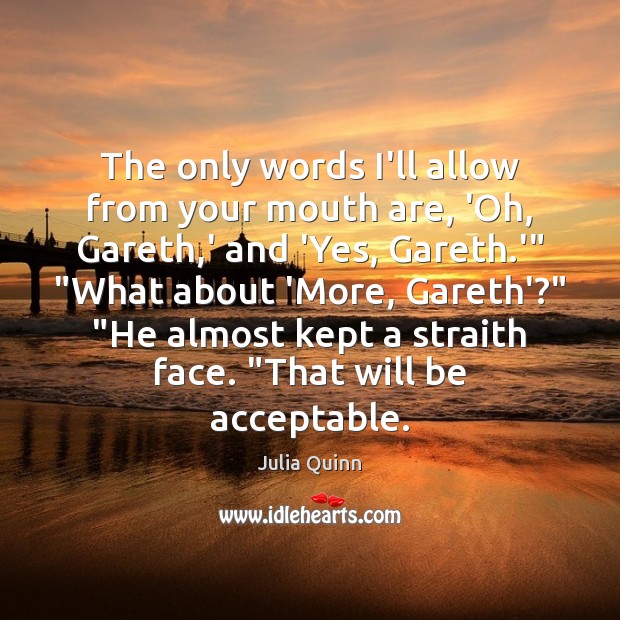 The only words I’ll allow from your mouth are, ‘Oh, Gareth,’ Julia Quinn Picture Quote