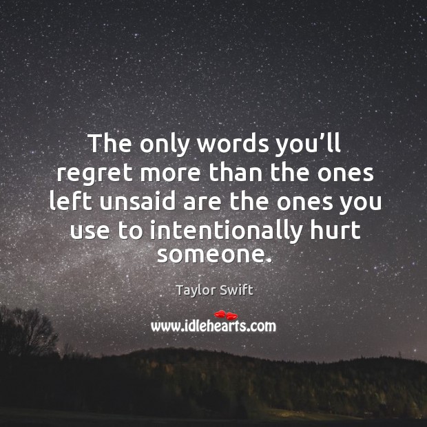 The only words you’ll regret more than the ones left unsaid are the ones you use to intentionally hurt someone. Taylor Swift Picture Quote