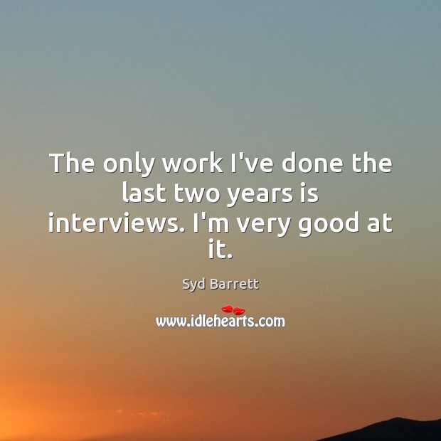 The only work I’ve done the last two years is interviews. I’m very good at it. Image