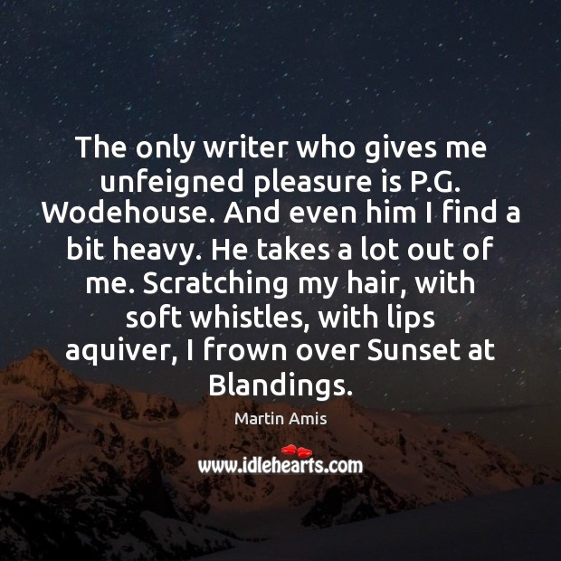 The only writer who gives me unfeigned pleasure is P.G. Wodehouse. Martin Amis Picture Quote