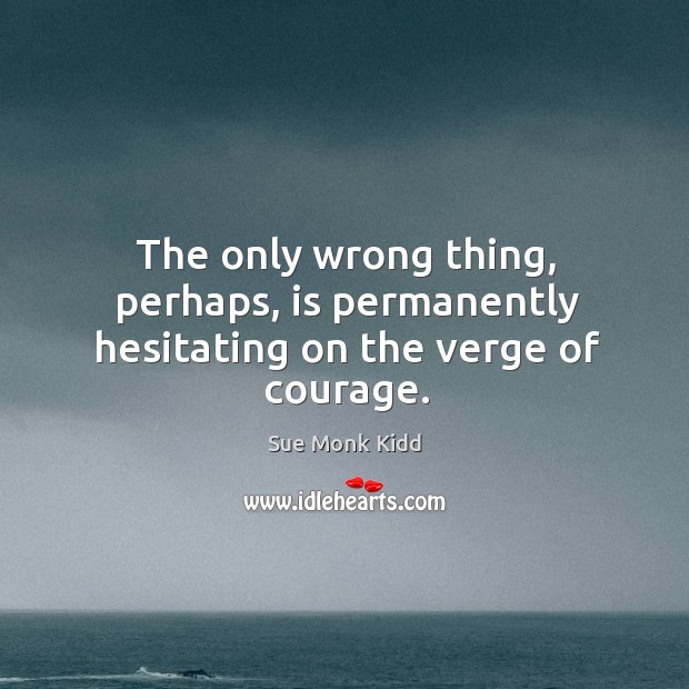 The only wrong thing, perhaps, is permanently hesitating on the verge of courage. Sue Monk Kidd Picture Quote