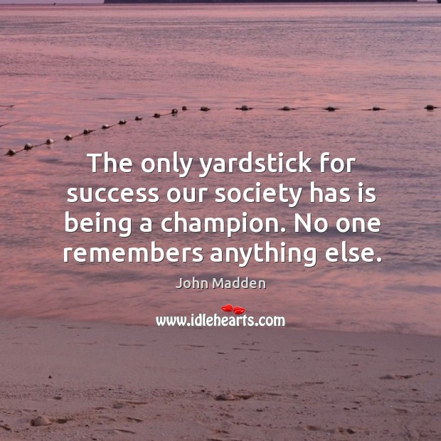 The only yardstick for success our society has is being a champion. Image