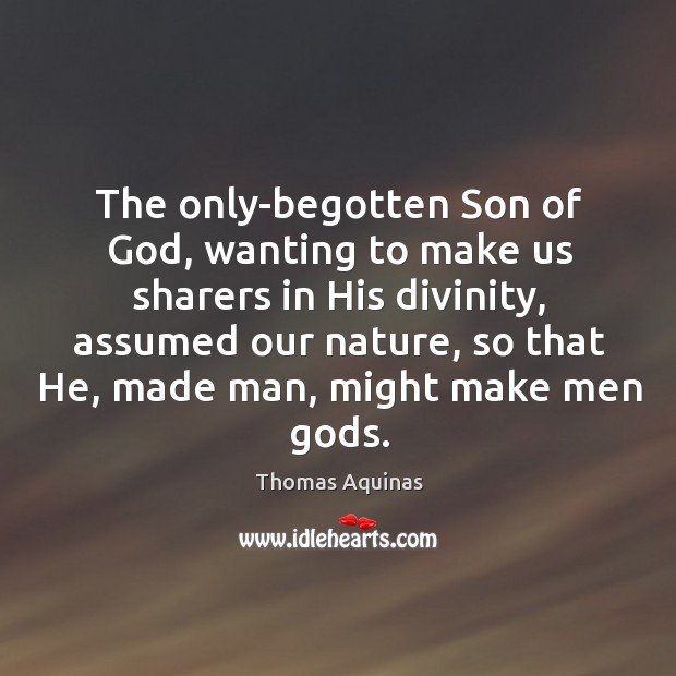 The only-begotten Son of God, wanting to make us sharers in His Image