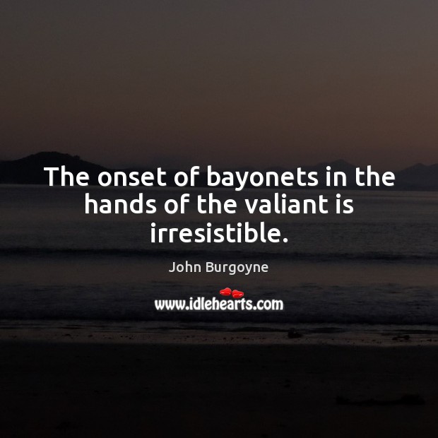 The onset of bayonets in the hands of the valiant is irresistible. John Burgoyne Picture Quote