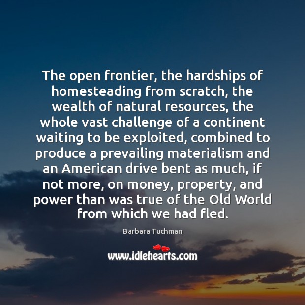 The open frontier, the hardships of homesteading from scratch, the wealth of Barbara Tuchman Picture Quote