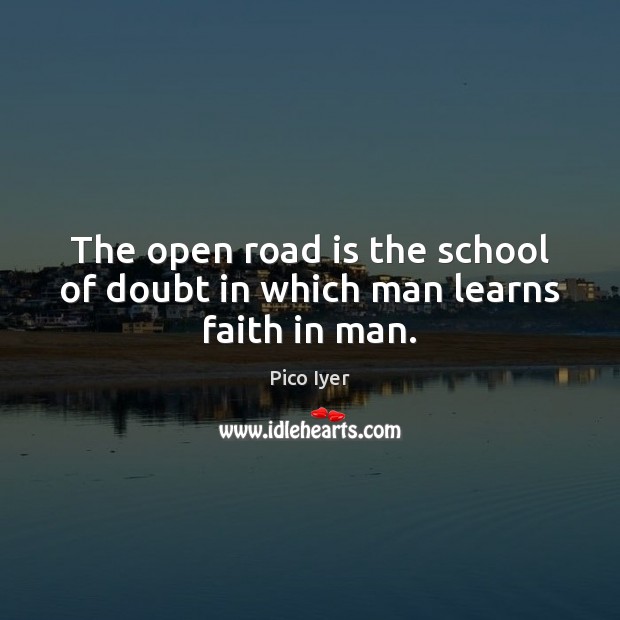 The open road is the school of doubt in which man learns faith in man. Pico Iyer Picture Quote