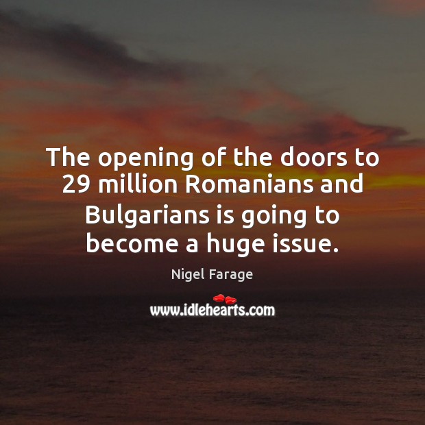 The opening of the doors to 29 million Romanians and Bulgarians is going Nigel Farage Picture Quote