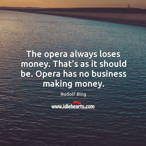 The opera always loses money. That’s as it should be. Opera has no business making money. Rudolf Bing Picture Quote