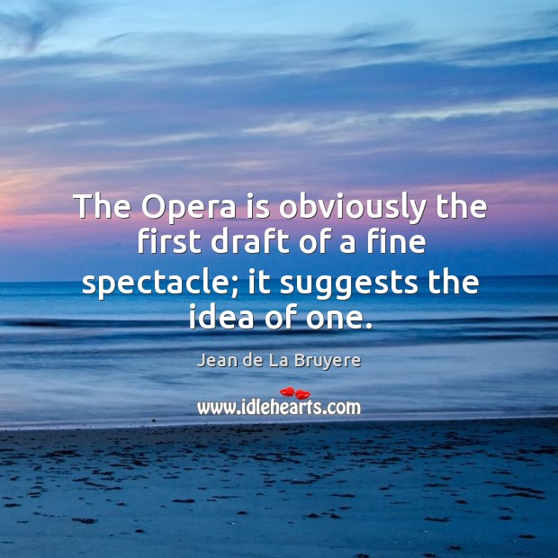 The opera is obviously the first draft of a fine spectacle; it suggests the idea of one. Jean de La Bruyere Picture Quote