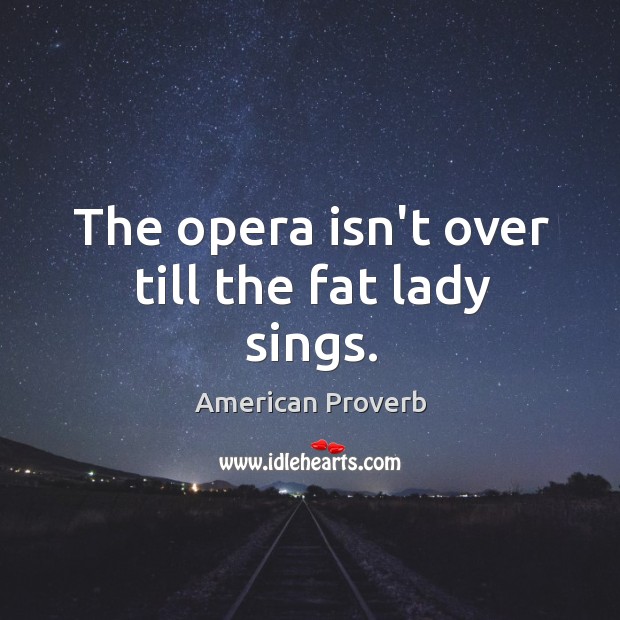 The opera isn’t over till the fat lady sings. American Proverbs Image
