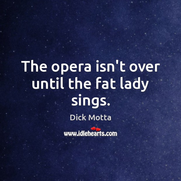 The opera isn’t over until the fat lady sings. Dick Motta Picture Quote