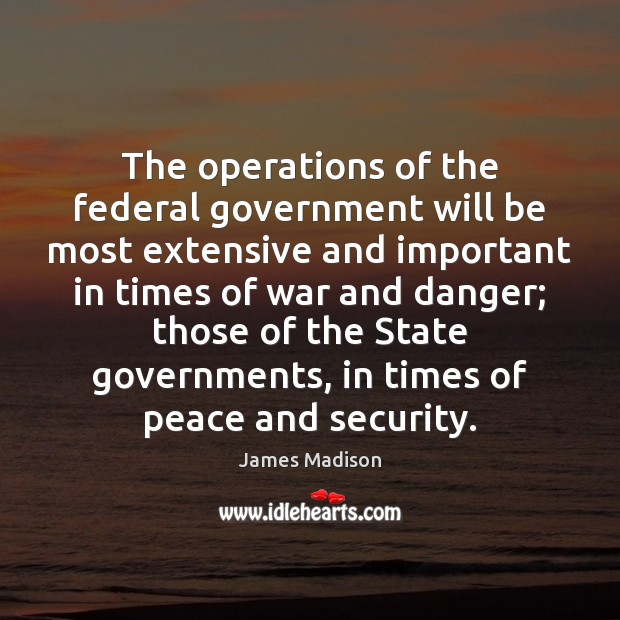 The operations of the federal government will be most extensive and important James Madison Picture Quote