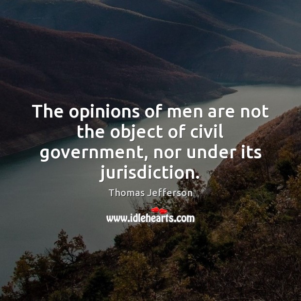 The opinions of men are not the object of civil government, nor under its jurisdiction. Thomas Jefferson Picture Quote