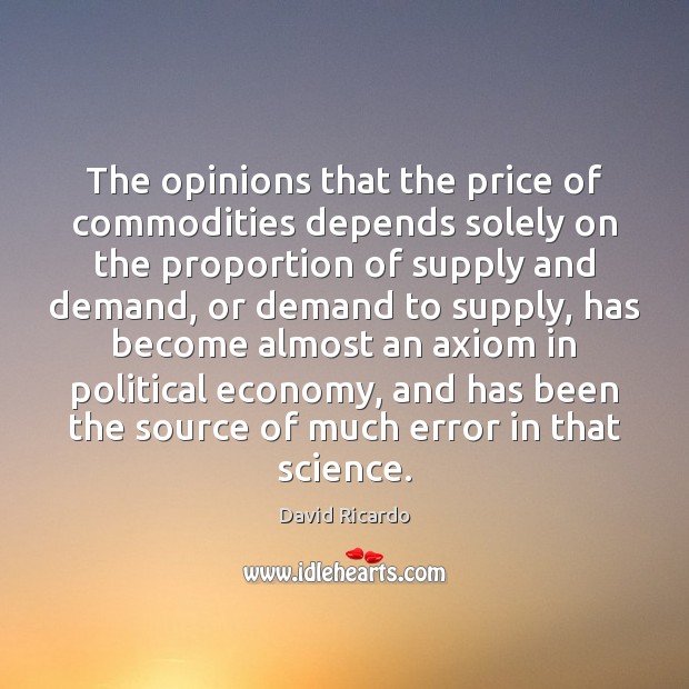 The opinions that the price of commodities depends solely on the proportion David Ricardo Picture Quote