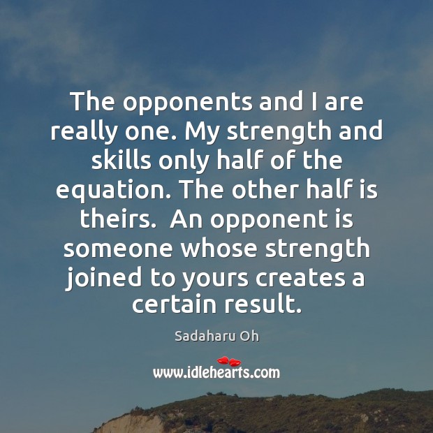 The opponents and I are really one. My strength and skills only Sadaharu Oh Picture Quote