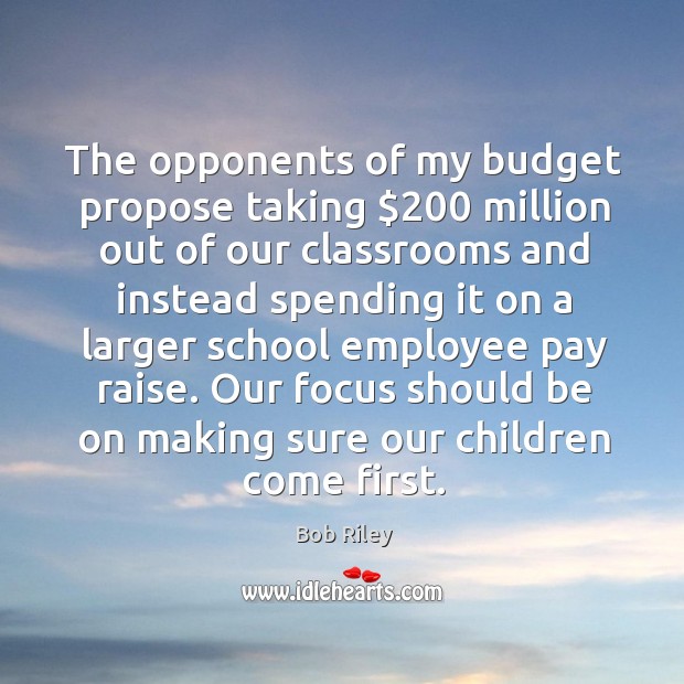 The opponents of my budget propose taking $200 million out of our classrooms and Bob Riley Picture Quote
