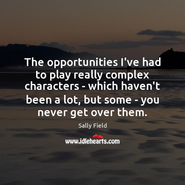 The opportunities I’ve had to play really complex characters – which haven’t Sally Field Picture Quote