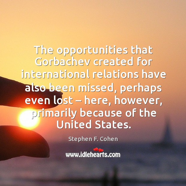 The opportunities that gorbachev created for international relations have also been missed Stephen F. Cohen Picture Quote