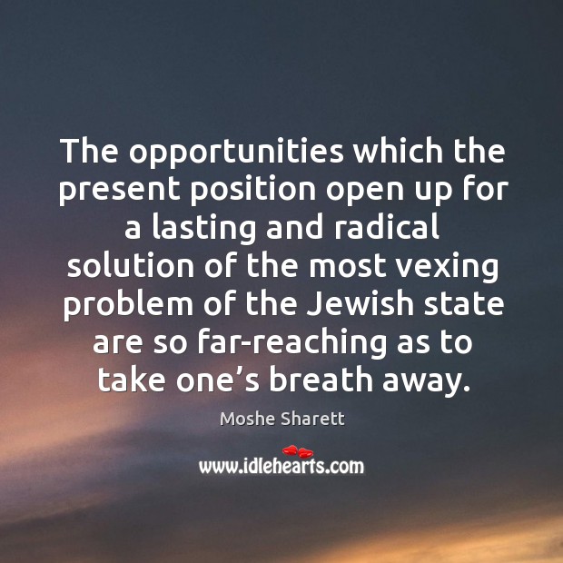 The opportunities which the present position open up for a lasting and radical solution Moshe Sharett Picture Quote