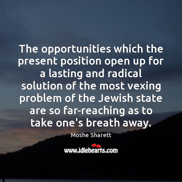 The opportunities which the present position open up for a lasting and Moshe Sharett Picture Quote