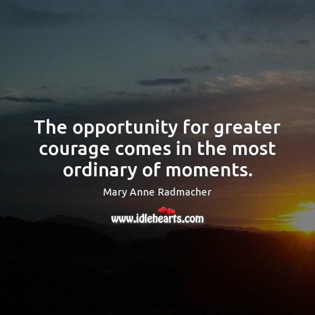 The opportunity for greater courage comes in the most ordinary of moments. Opportunity Quotes Image